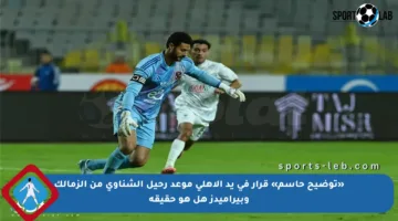 «توضيح حاسم» قرار في يد الأهلي موعد رحيل الشناوي من الزمالك وبيراميدز هل هو حقيقة